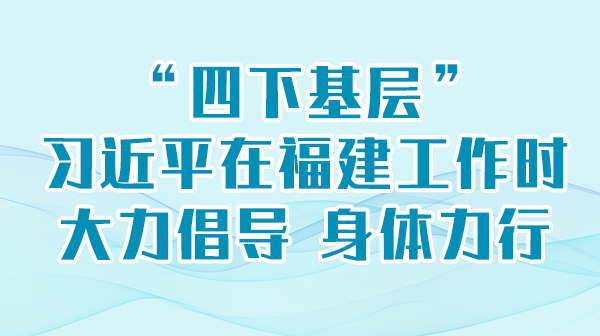 学习进行时丨“四下基层”，习近平在福建工作时大力倡导 身体力行